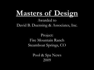 Masters of Design Awarded to David B. Duensing & Associates, Inc.Project:Fire Mountain RanchSteamboat Springs, CO Pool & Spa News2009 : 