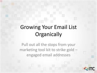 Growing Your Email List
Organically
Pull out all the stops from your
marketing tool kit to strike gold –
engaged email addresses
 