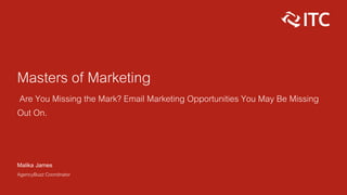 Masters of Marketing
Are You Missing the Mark? Email Marketing Opportunities You May Be Missing
Out On.
Malika James
AgencyBuzz Coordinator
 