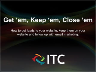 Get ‘em, Keep ‘em, Close ‘em
How to get leads to your website, keep them on your
website and follow up with email marketing.
 