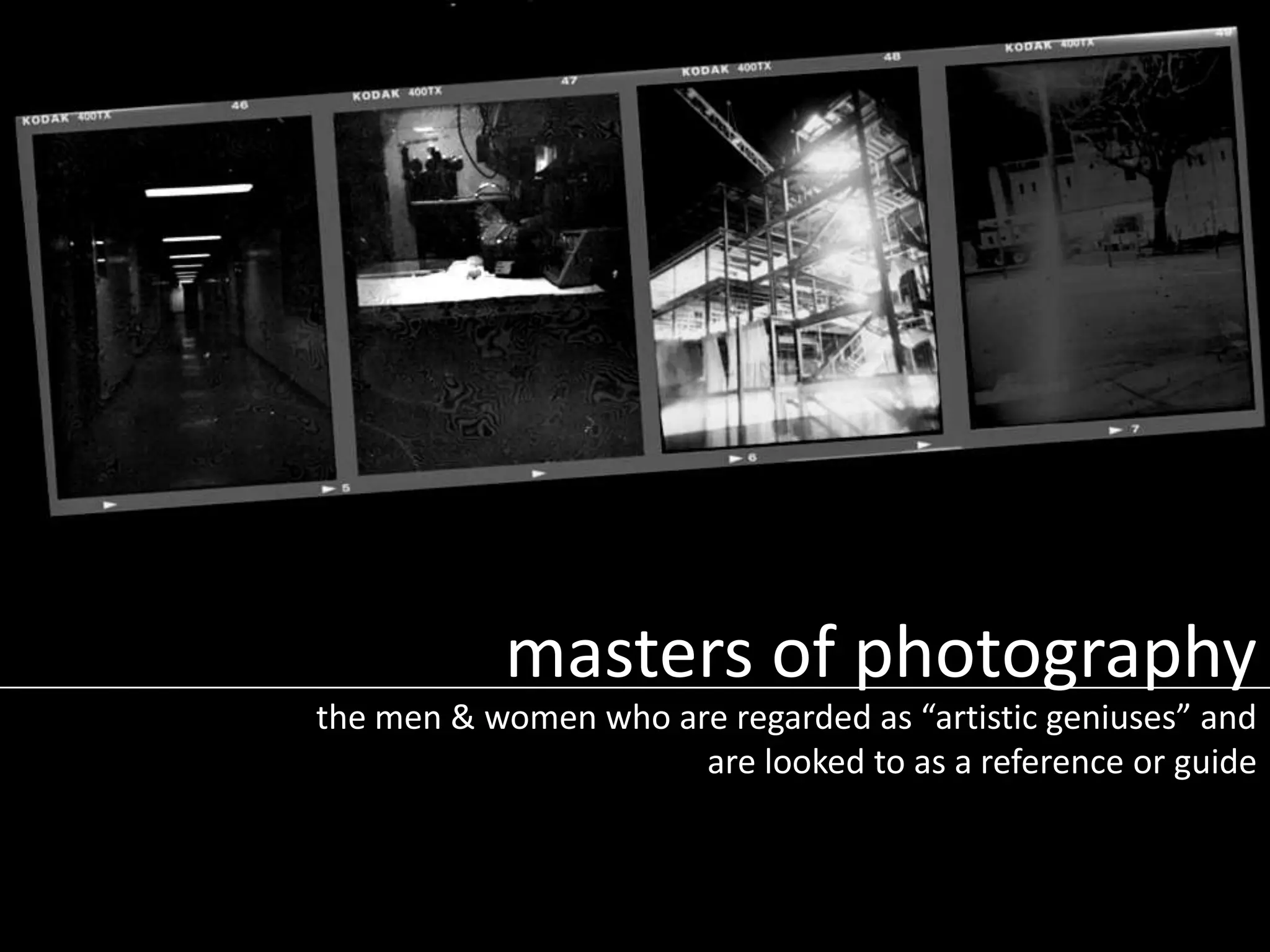 masters of photography
the men & women who are regarded as “artistic geniuses” and
are looked to as a reference or guide

 