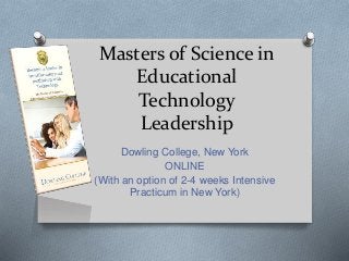 Masters of Science in
Educational
Technology
Leadership
Dowling College, New York
ONLINE
(With an option of 2-4 weeks Intensive
Practicum in New York)
 