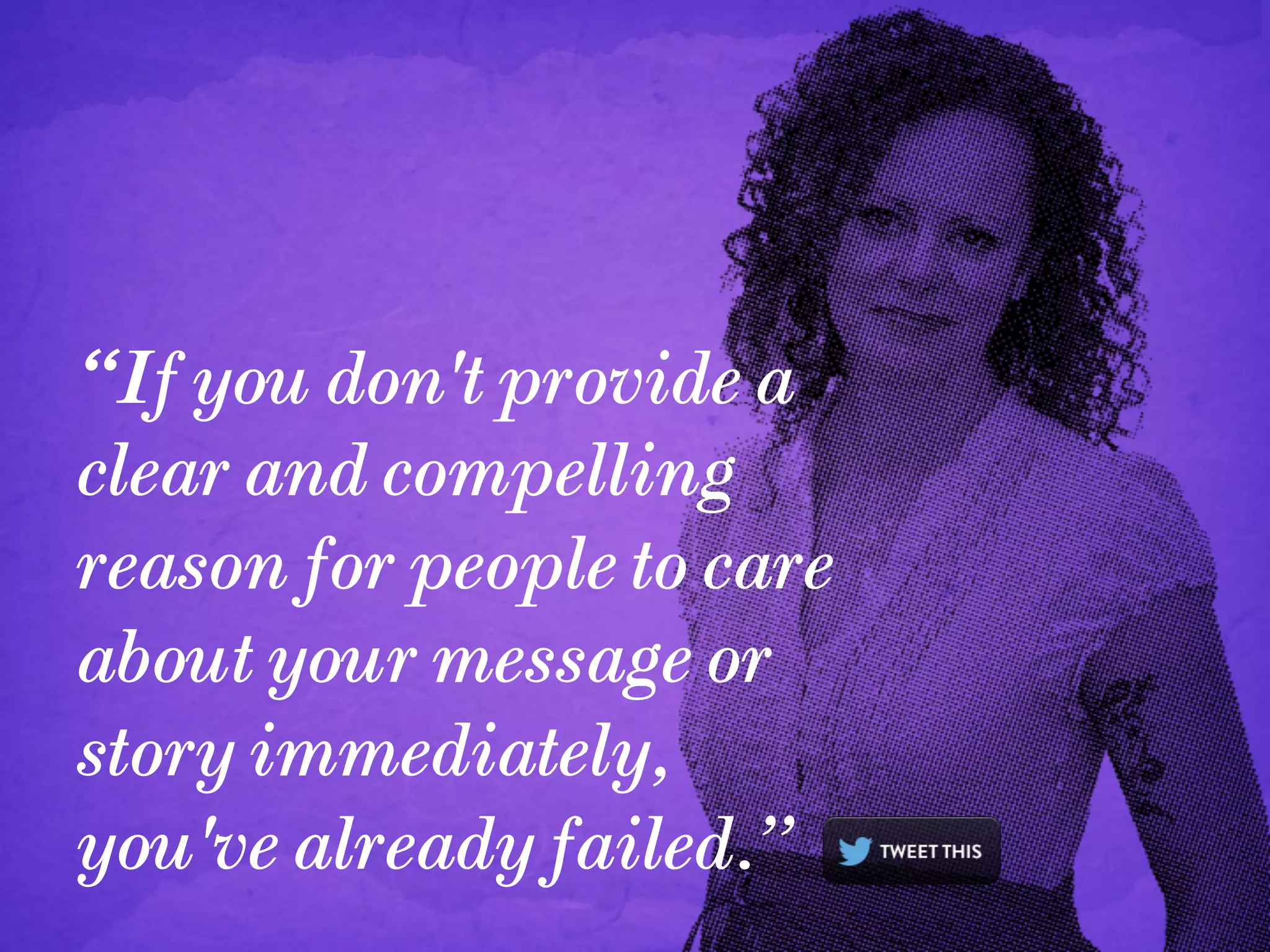 “If you don't provide a
clear and compelling
reason for people to care
about your message or
story immediately,
you've already failed.”
