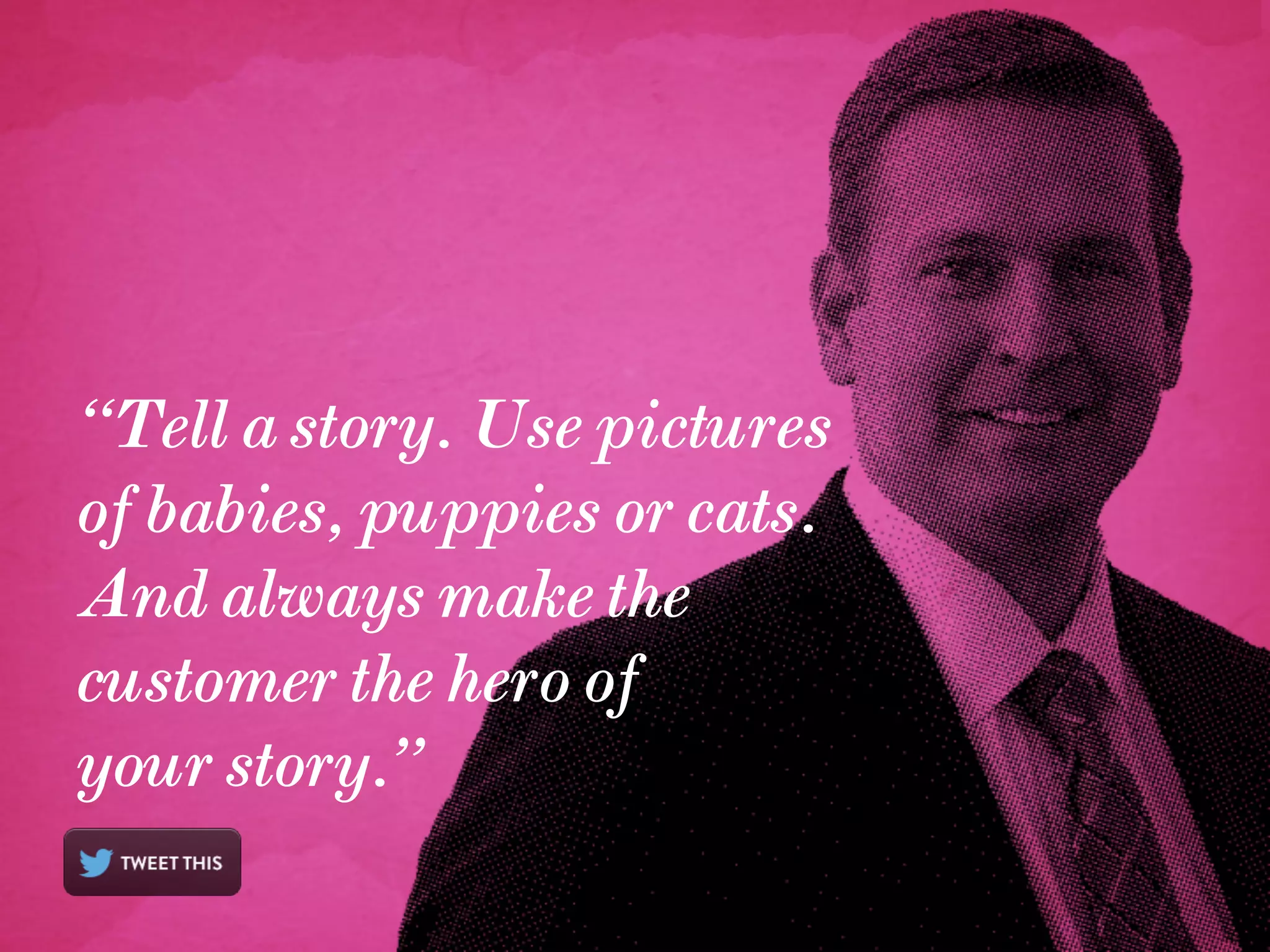 “Tell a story. Use pictures
of babies, puppies or cats.
And always make the
customer the hero of
your story.”
