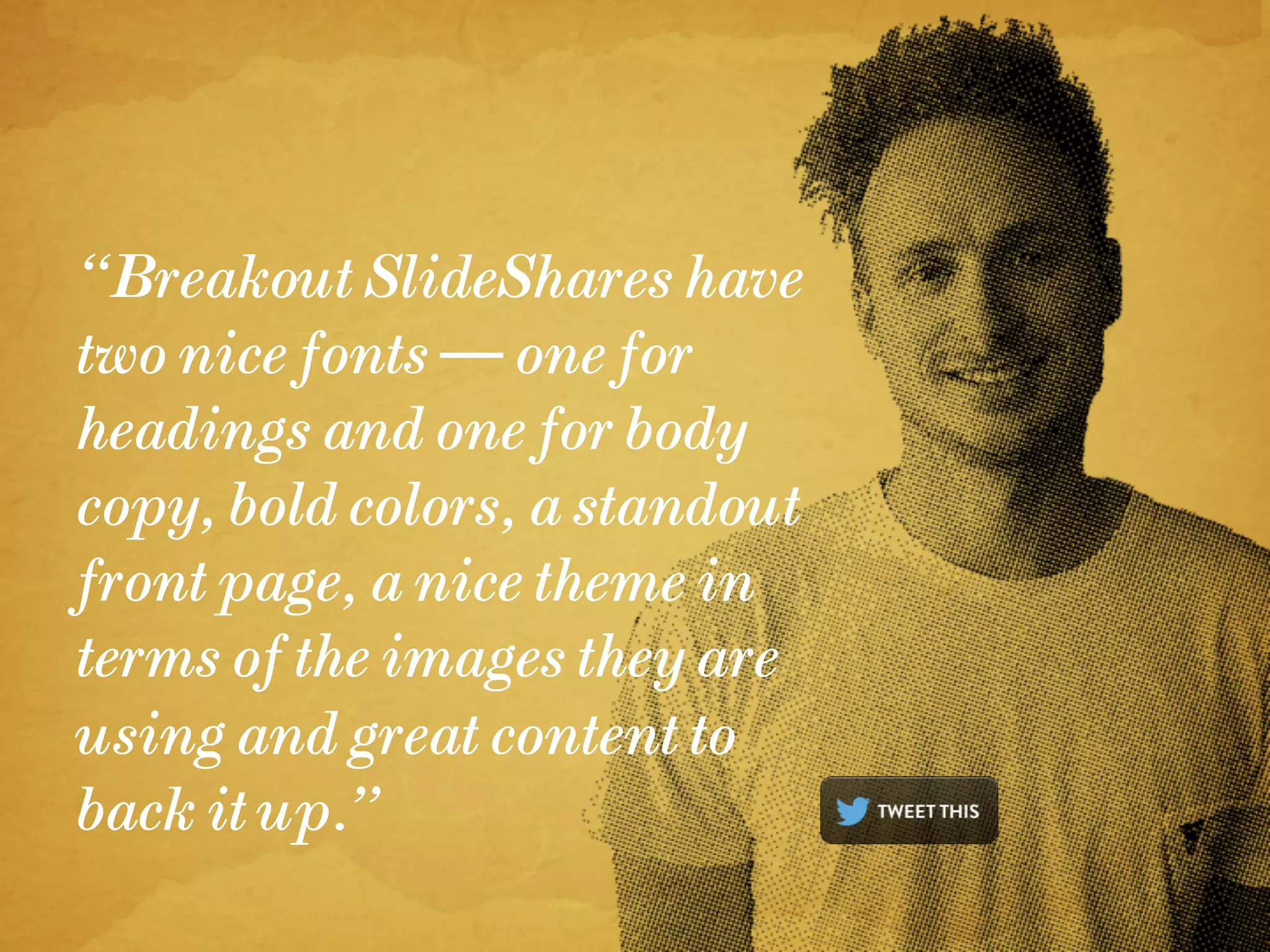 “Breakout SlideShares have
two nice fonts — one for
headings and one for body
copy, bold colors, a standout
front page, a nice theme in
terms of the images they are
using and great content to
back it up.”