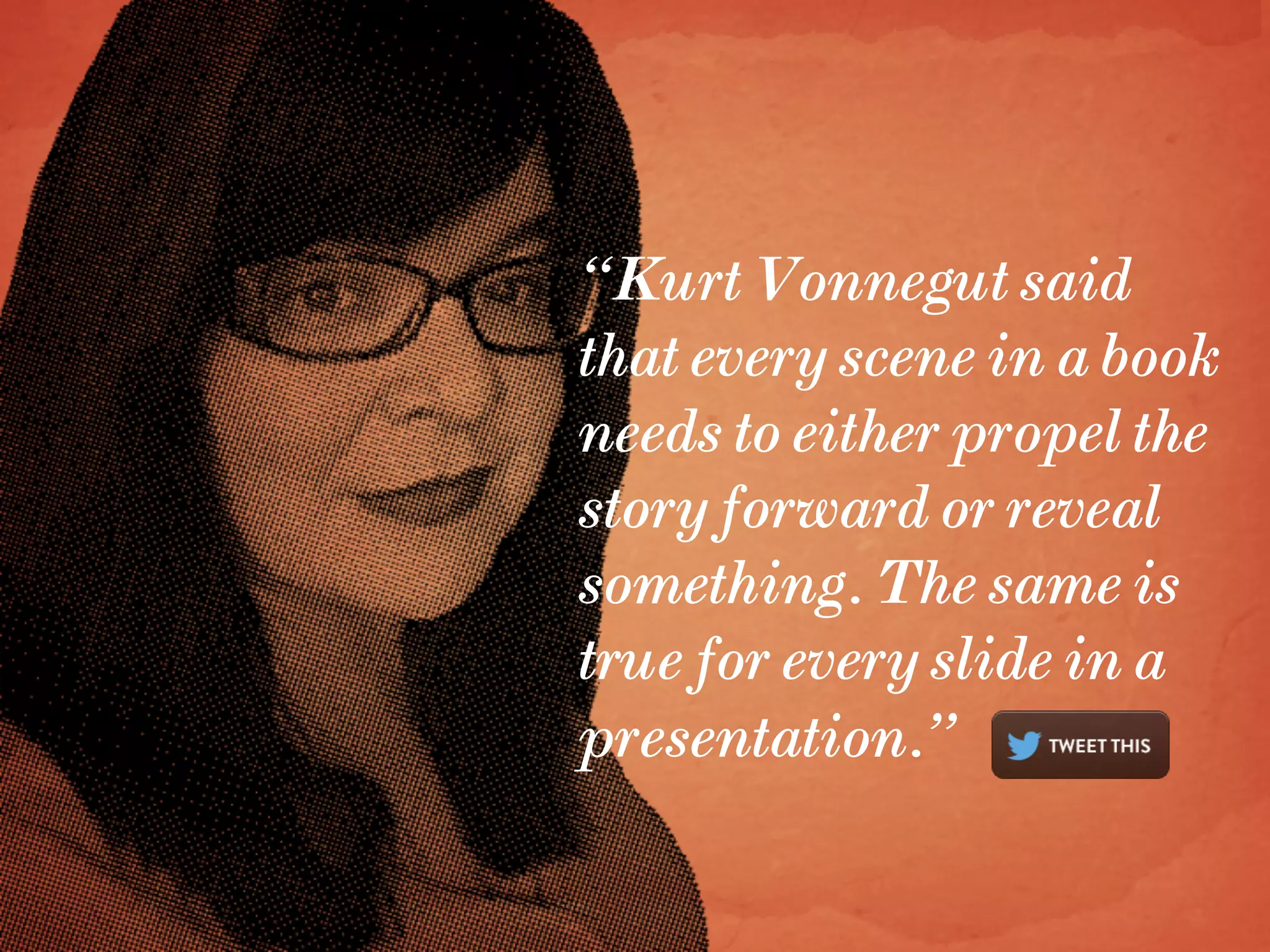 “Kurt Vonnegut said
that every scene in a book
needs to either propel the
story forward or reveal
something. The same is
true for every slide in a
presentation.”