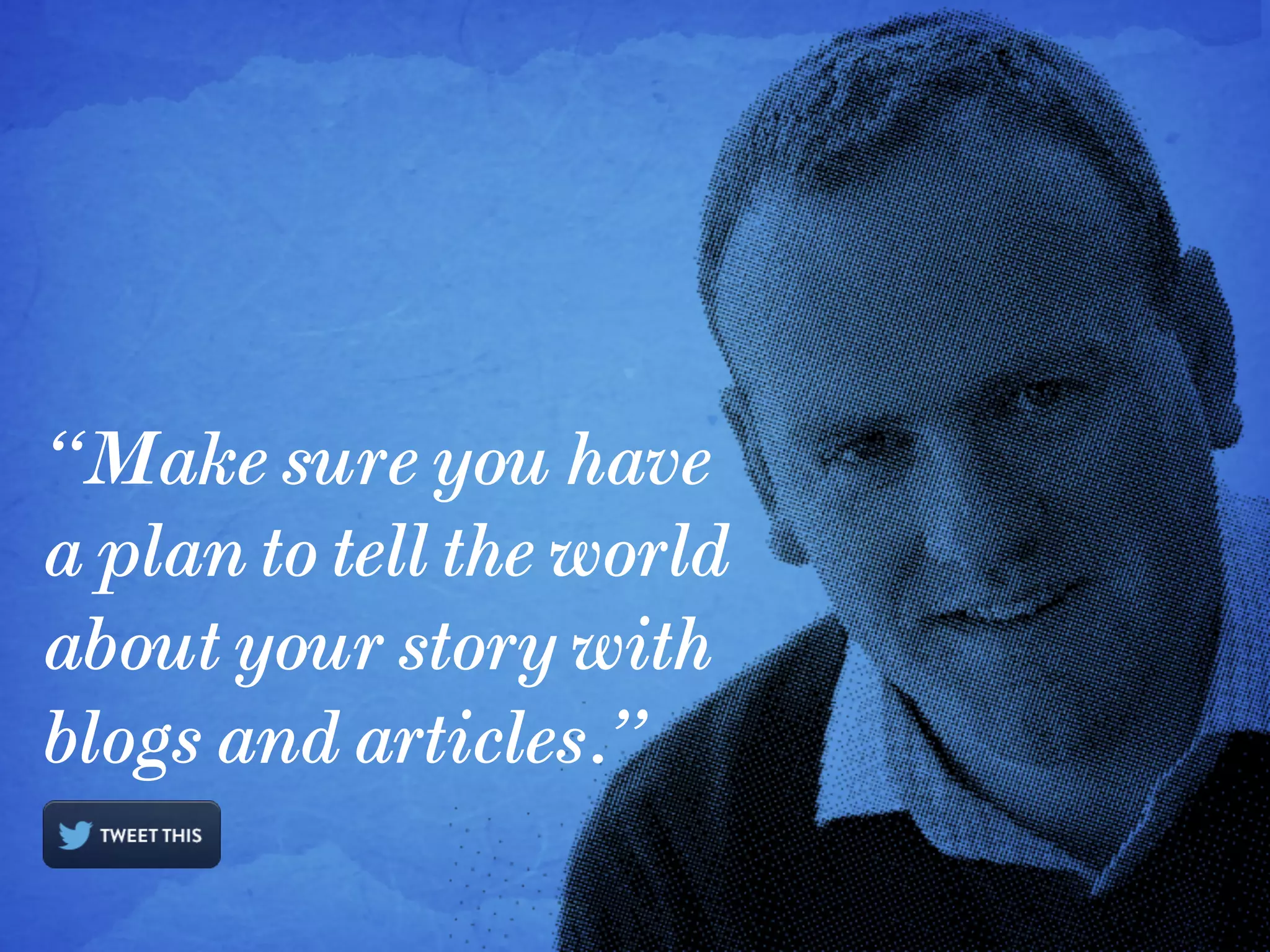 “Make sure you have
a plan to tell the world
about your story with
blogs and articles.”