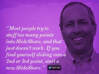 “Most people try to
stuff too many points
into SlideShare, and that
just doesn't work. If you
find yourself sliding into a
2nd or 3rd point, start a
new SlideShare.”

 
