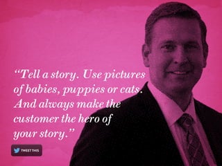 “Tell a story. Use pictures
of babies, puppies or cats.
And always make the
customer the hero of
your story.”

 