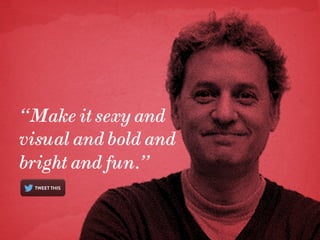 “Make it sexy and
visual and bold and
bright and fun.”

 