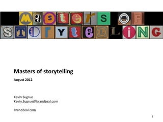 Masters of storytelling
August 2012



Kevin Sugrue
Kevin.Sugrue@brandzeal.com

BrandZeal.com
                             1
 