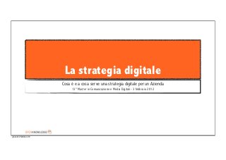 La strategia digitale
                        Cosa è e a cosa serve una strategia digitale per un Azienda
                             13° Master in Comunicazione e Media Digitali - 3 febbraio 2012




giovedì 2 febbraio 12
 