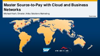 Master Source-to-Pay with Cloud and Business
Networks
Michael Koch, Director, Ariba Solutions Marketing
Customer
 