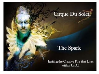 Cirque Du Soleil




       The Spark

Igniting the Creative Fire that Lives
            within Us All
 