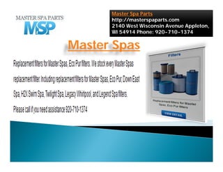 Master Spa Parts
http://masterspaparts.com
2140 West Wisconsin Avenue Appleton,
WI 54914 Phone: 920-710-1374
Master Spas
 