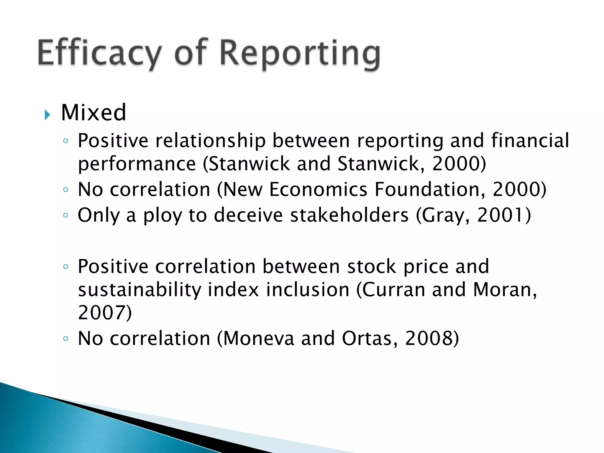 MixedPositive relationship between reporting and financial performance (Stanwick and Stanwick, 2000)No correlation (New Economics Foundation, 2000)Only a ploy to deceive stakeholders (Gray, 2001)Positive correlation between stock price and sustainability index inclusion (Curran and Moran, 2007)No correlation (Moneva and Ortas, 2008)Efficacy of Reporting
