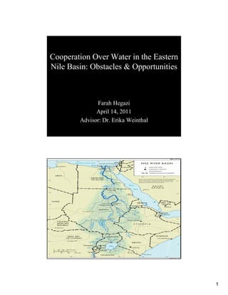 Cooperation Over Water in the Eastern
Nile Basin: Obstacles & Opportunities



              Farah Hegazi
              April 14, 2011
        Advisor: Dr. Erika Weinthal




                                        1
 
