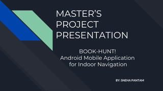 MASTER’S
PROJECT
PRESENTATION
BY: SNEHA PANTAM
BOOK-HUNT!
Android Mobile Application
for Indoor Navigation
 