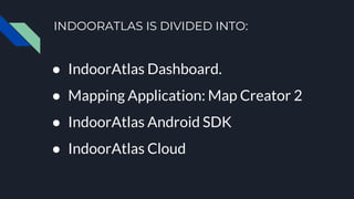 INDOORATLAS IS DIVIDED INTO:
● IndoorAtlas Dashboard.
● Mapping Application: Map Creator 2
● IndoorAtlas Android SDK
● IndoorAtlas Cloud
 