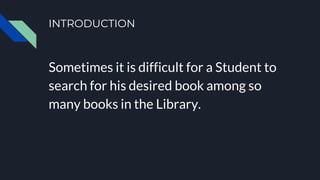 INTRODUCTION
Sometimes it is difficult for a Student to
search for his desired book among so
many books in the Library.
 