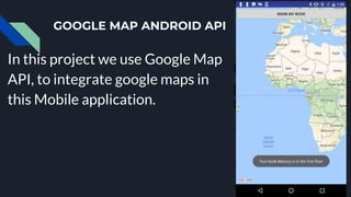 GOOGLE MAP ANDROID API
In this project we use Google Map
API, to integrate google maps in
this Mobile application.
 