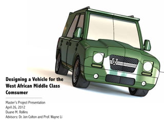 Designing a Vehicle for the
West African Middle Class
Comsumer
Master’s Project Presentation
April 26, 2012
Duane M. Rollins
Advisors: Dr. Jon Colton and Prof. Wayne Li
 