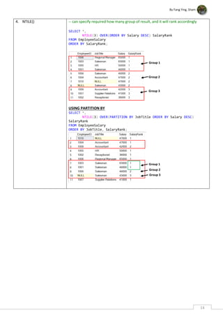 By Fang Ying, Sham
14
4. NTILE() -- can specify required how many group of result, and it will rank accordingly
SELECT *,
NTILE(3) OVER(ORDER BY Salary DESC) SalaryRank
FROM EmployeeSalary
ORDER BY SalaryRank;
USING PARTITION BY
SELECT *,
NTILE(3) OVER(PARTITION BY JobTitle ORDER BY Salary DESC)
SalaryRank
FROM EmployeeSalary
ORDER BY JobTitle, SalaryRank;
Group 1
Group 2
Group 3
Group 1
Group 2
Group 3
 