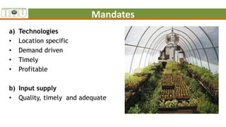 Mandates
a) Technologies
• Location specific
• Demand driven
• Timely
• Profitable
b) Input supply
• Quality, timely and adequate
 