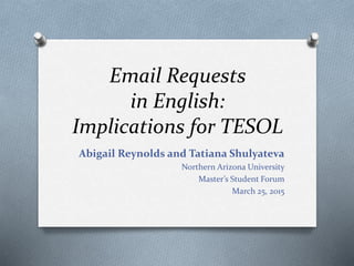 Email Requests
in English:
Implications for TESOL
Abigail Reynolds and Tatiana Shulyateva
Northern Arizona University
Master’s Student Forum
March 25, 2015
 