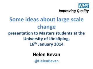 Some ideas about large scale
change
presentation to Masters students at the
University of Jönköping,
16th January 2014

Helen Bevan
@HelenBevan
@helenbevan

 