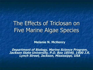 The Effects of Triclosan on Five Marine Algae Species Melanie N. McHenry Department of Biology, Marine Science Program, Jackson State University, P.O. Box 18540, 1400 J.R. Lynch Street, Jackson, Mississippi, USA 