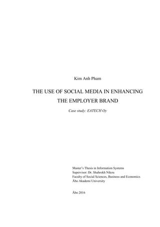 Kim Anh Pham
THE USE OF SOCIAL MEDIA IN ENHANCING
THE EMPLOYER BRAND
Case study: EATECH Oy
Master’s Thesis in Information Systems
Supervisor: Dr. Shahrokh Nikou
Faculty of Social Sciences, Business and Economics
Åbo Akademi University
Åbo 2016
 