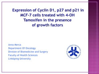 Expression of Cyclin D1, p27 and p21 in MCF-7 cells treated with 4-OH  Tamoxifen in the presence of growthfactors Anna Merca Department Of Oncology Division of Biomedicine and Surgery Faculty of Health Sciences Linköping University 