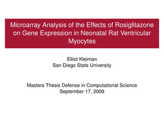 Microarray Analysis of the Effects of Rosiglitazone
 on Gene Expression in Neonatal Rat Ventricular
                    Myocytes

                     Elliot Kleiman
               San Diego State University



     Masters Thesis Defense in Computational Science
                   September 17, 2009
 