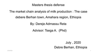Masters thesis defense
The market chain analysis of milk production : The case
debere Berhan town, Amahara region, Ethiopia
By: Dereje Admassu Reta
Advisor: Tsega A. (Phd)
July , 2020
Debre Berhan, Ethiopia
112/6/2020
 