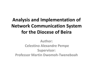 Analysis and Implementation of
Network Communication System
for the Diocese of Beira
Author:
Celestino Alexandre Pempe
Supervisor:
Professor Martin Dwomoh-Tweneboah
 