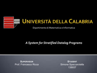 Dipartimento di Matematica e Informatica

A System for Stratified Datalog Programs

SUPERVISOR
Prof. Francesco Ricca

STUDENT
Simone Spaccarotella
138937

 
