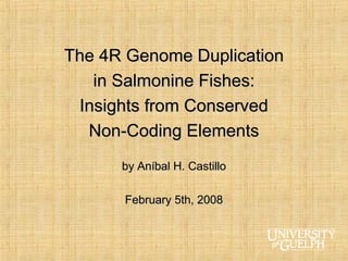 The 4R Genome DuplicationThe 4R Genome Duplication
in Salmonine Fishes:in Salmonine Fishes:
Insights from ConservedInsights from Conserved
Non-Coding ElementsNon-Coding Elements
by Aníbal H. Castilloby Aníbal H. Castillo
February 5th, 2008February 5th, 2008
 