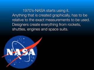 1970’s-NASA starts using it.
	 	 	 Anything that is created graphically, has to be 	
	 	 	 relative to the exact measurements to be used.
	 	 	 Designers create everything from rockets, 	
	 	 	 shuttles, engines and space suits.
!
 