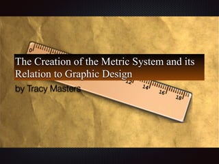 The Creation of the Metric System and its
Relation to Graphic Design
by Tracy Masters
 