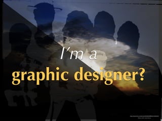 Photo credit: Cody Slocum
I’m a
graphic designer?
https://www.ﬂickr.com/photos/56599942@N00/316368422/
 