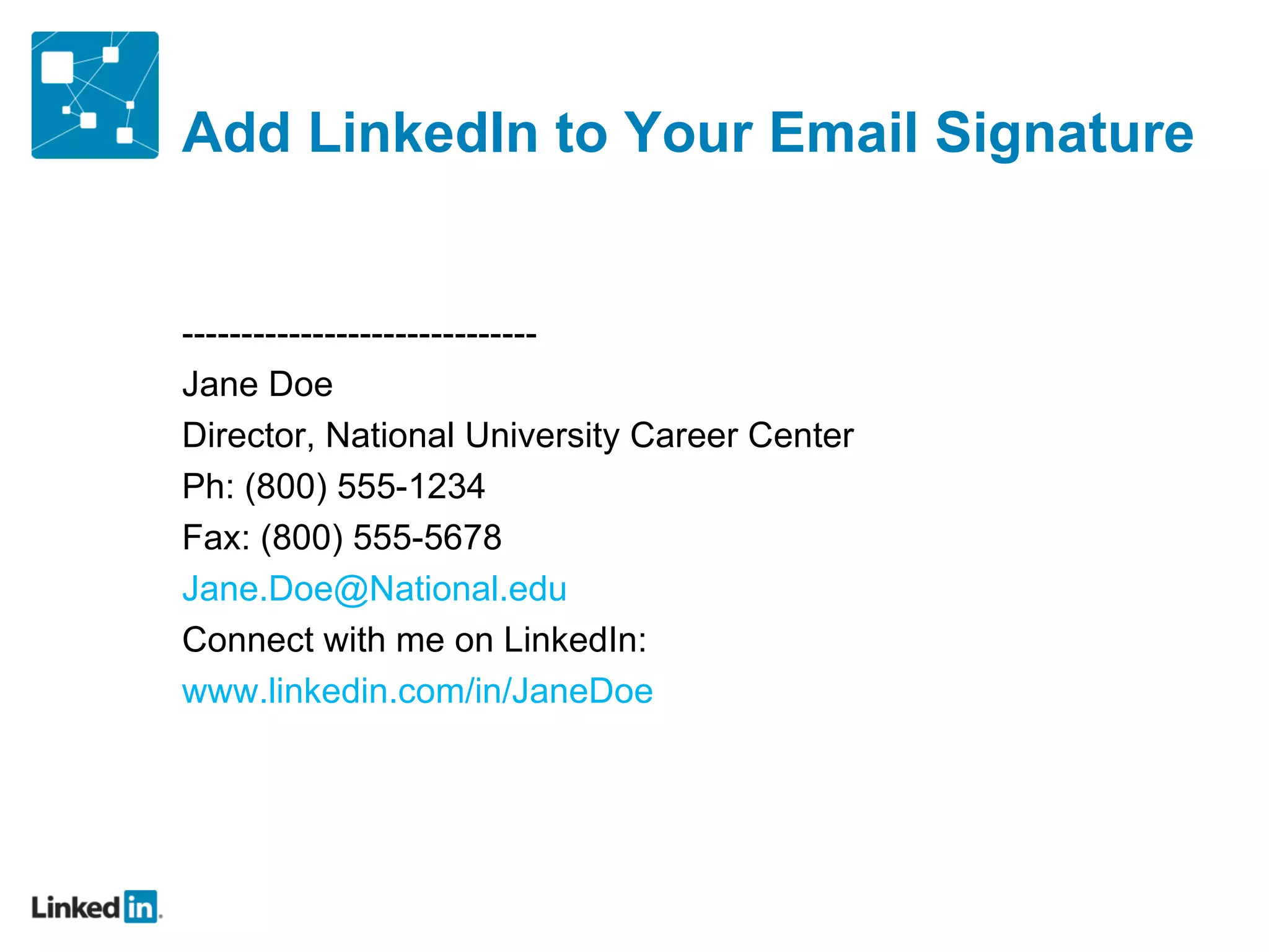 Add LinkedIn to Your Email Signature ------------------------------ Jane Doe Director, National University Career Center Ph: (800) 555-1234 Fax: (800) 555-5678 [email_address] Connect with me on LinkedIn:  www.linkedin.com/in/JaneDoe   