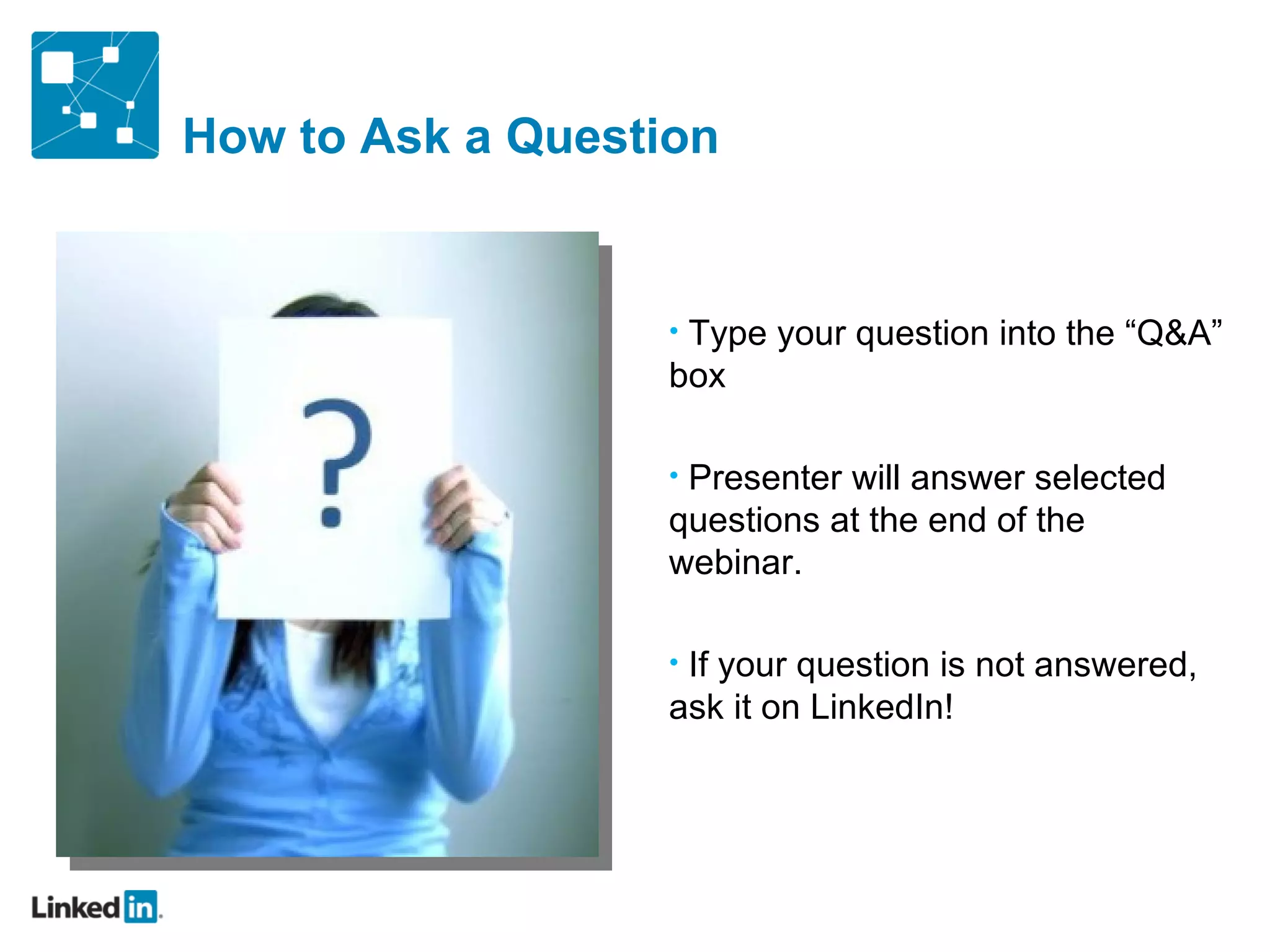 How to Ask a Question Type your question into the  “Q&A” box Presenter will answer selected questions at the end of the webinar.  If your question is not answered, ask it on LinkedIn! 