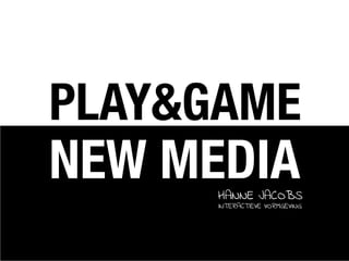 PLAY&GAME
NEW MEDIA
      HANNE JACOBS
      INTERACTIEVE VORMGEVING
 