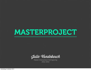 MASTERPROJECT


                               Julie Vandebosch
                                Master Interactieve Vormgeving
                                           2012-2013



donderdag 18 oktober 2012
 