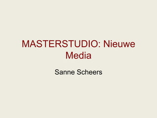 MASTERSTUDIO: Nieuwe
       Media
     Sanne Scheers
 