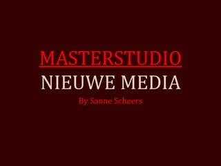 MASTERSTUDIO
NIEUWE MEDIA
   By Sanne Scheers
 