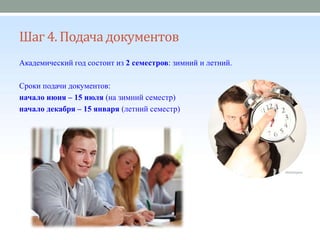 Шаг 4. Подачадокументов
Академический год состоит из 2 семестров: зимний и летний.
Сроки подачи документов:
начало июня – 15 июля (на зимний семестр)
начало декабря – 15 января (летний семестр)
 