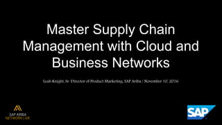 Master Supply Chain
Management with Cloud and
Business Networks
Leah Knight, Sr. Director of Product Marketing, SAP Ariba / November 10, 2016
 