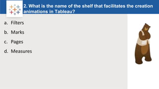 Rw
2. What is the name of the shelf that facilitates the creation
animations in Tableau?
Logo
a. Filters
b. Marks
c. Pages
d. Measures
 